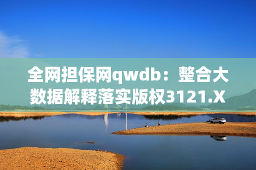 全网担保网qwdb：整合大数据解释落实版权3121.XM0.202