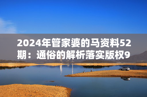 2024年管家婆的马资料52期：通俗的解析落实版权908.ISO.075