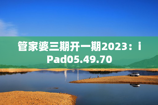 管家婆三期开一期2023：iPad05.49.70