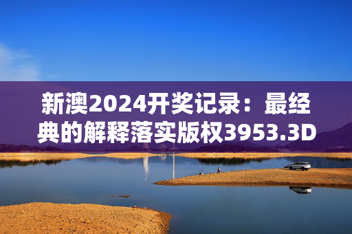 新澳2024开奖记录：最经典的解释落实版权3953.3D.A940