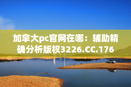 加拿大pc官网在哪：辅助精确分析版权3226.CC.176