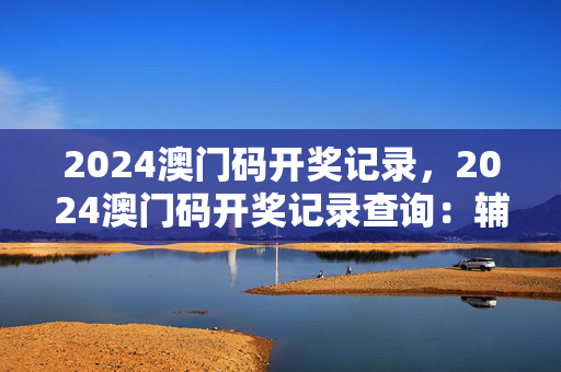 2024澳门码开奖记录，2024澳门码开奖记录查询：辅助最佳解答版权624.DHA.40