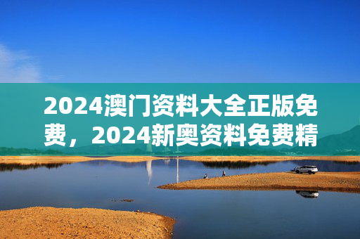 2024澳门资料大全正版免费，2024新奥资料免费精准071：辅助解析落实版权649.DHA.65