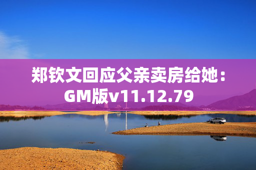 郑钦文回应父亲卖房给她：GM版v11.12.79