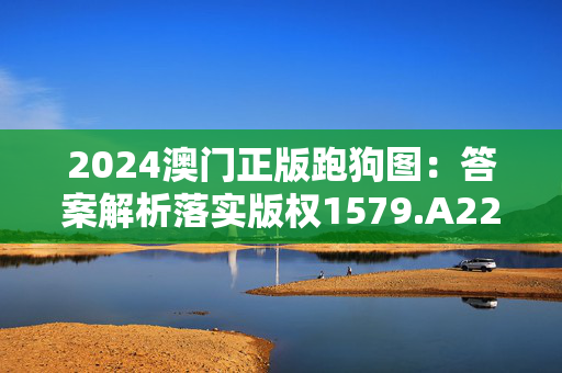 2024澳门正版跑狗图：答案解析落实版权1579.A22