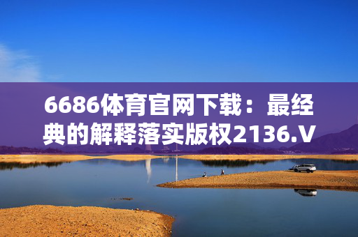 6686体育官网下载：最经典的解释落实版权2136.V1.119