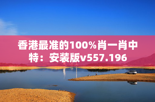 香港最准的100%肖一肖中特：安装版v557.196