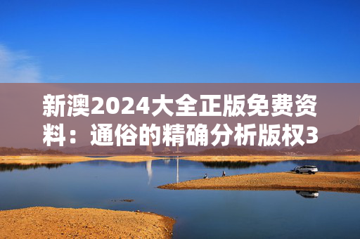 新澳2024大全正版免费资料：通俗的精确分析版权3934.3D.A921