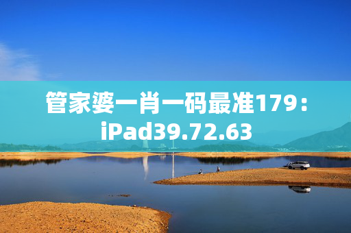 管家婆一肖一码最准179：iPad39.72.63