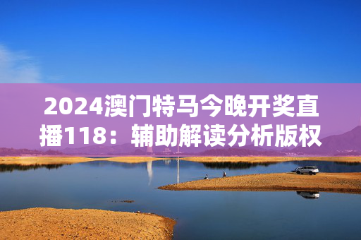 2024澳门特马今晚开奖直播118：辅助解读分析版权1619.WE36