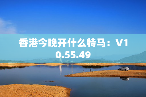 香港今晚开什么特马：V10.55.49