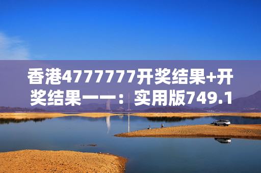 香港4777777开奖结果+开奖结果一一：实用版749.123