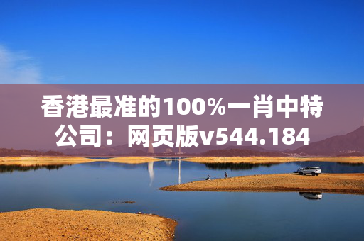 香港最准的100%一肖中特公司：网页版v544.184