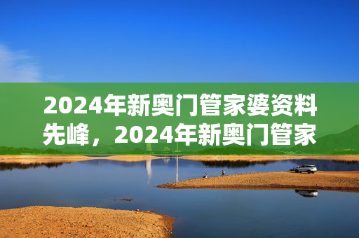 2024年新奥门管家婆资料先峰，2024年新奥门管家婆资料先峰水果爷爷：广泛的解读分析版权396.XM0.21