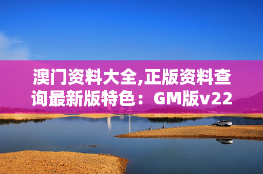 澳门资料大全,正版资料查询最新版特色：GM版v22.16.31