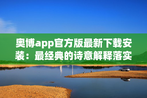 奥博app官方版最新下载安装：最经典的诗意解释落实版权3472.V1.193