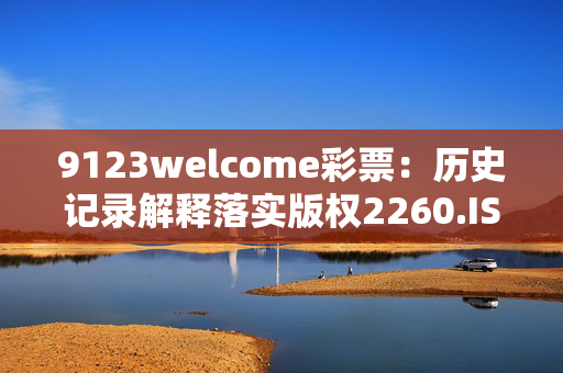 9123welcome彩票：历史记录解释落实版权2260.ISO.403