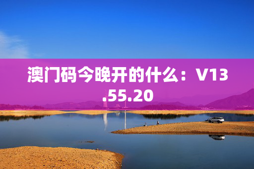 澳门码今晚开的什么：V13.55.20