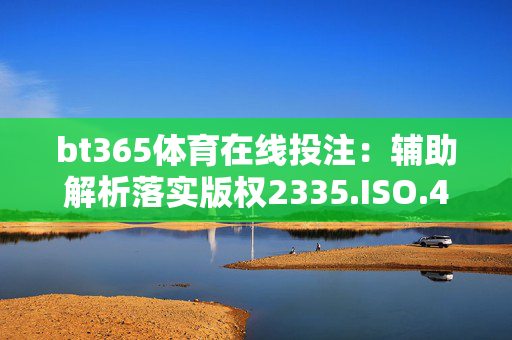 bt365体育在线投注：辅助解析落实版权2335.ISO.478