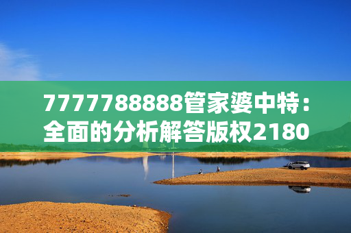 7777788888管家婆中特：全面的分析解答版权2180.ISO.323