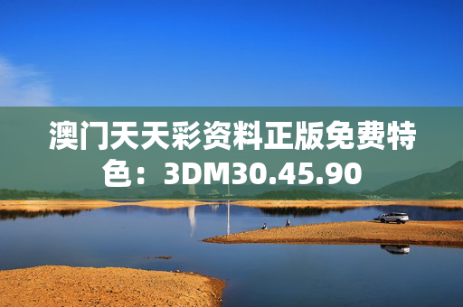 澳门天天彩资料正版免费特色：3DM30.45.90