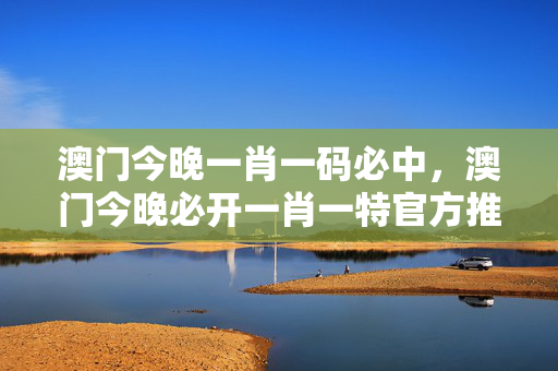 澳门今晚一肖一码必中，澳门今晚必开一肖一特官方推荐：老师精选百度知道版权1454.3D.A303