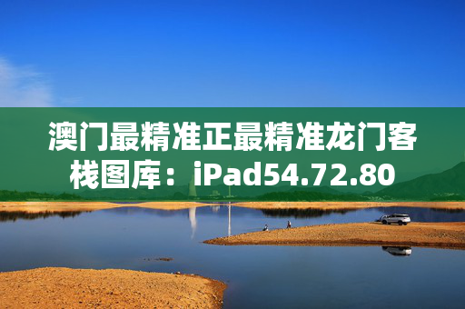 澳门最精准正最精准龙门客栈图库：iPad54.72.80