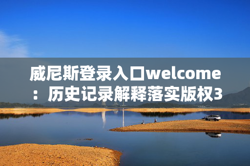 威尼斯登录入口welcome：历史记录解释落实版权3516.V1.237