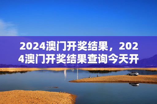 2024澳门开奖结果，2024澳门开奖结果查询今天开奖号码：辅助最佳解答版权595.DHA.11