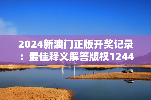 2024新澳门正版开奖记录：最佳释义解答版权1244.3D.A93