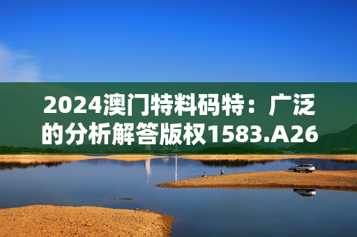 2024澳门特料码特：广泛的分析解答版权1583.A26