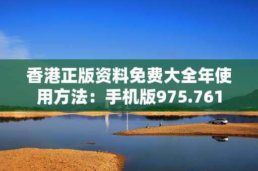 香港正版资料免费大全年使用方法：手机版975.761