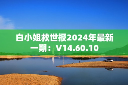 白小姐救世报2024年最新一期：V14.60.10