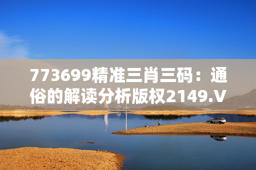 773699精准三肖三码：通俗的解读分析版权2149.V1.132