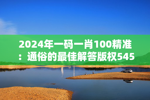 2024年一码一肖100精准：通俗的最佳解答版权545.CC.33