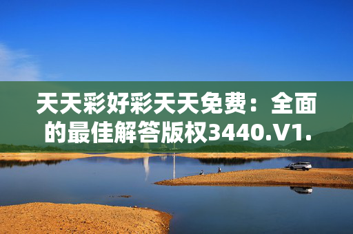 天天彩好彩天天免费：全面的最佳解答版权3440.V1.161