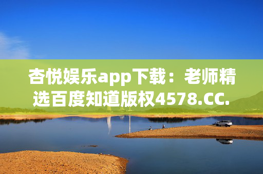 杏悦娱乐app下载：老师精选百度知道版权4578.CC.259