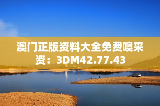 澳门正版资料大全免费噢采资：3DM42.77.43