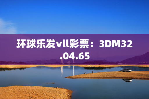 环球乐发vll彩票：3DM32.04.65