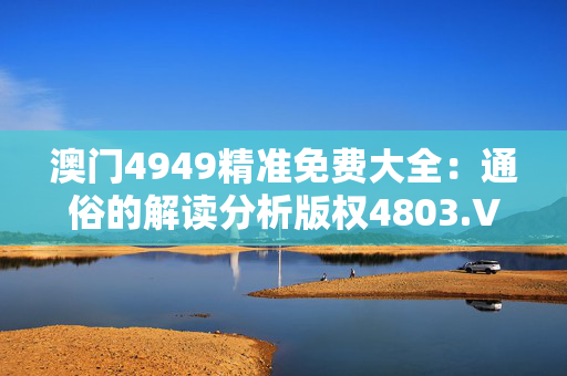 澳门4949精准免费大全：通俗的解读分析版权4803.V1.262