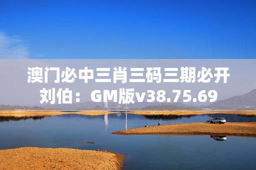 澳门必中三肖三码三期必开刘伯：GM版v38.75.69