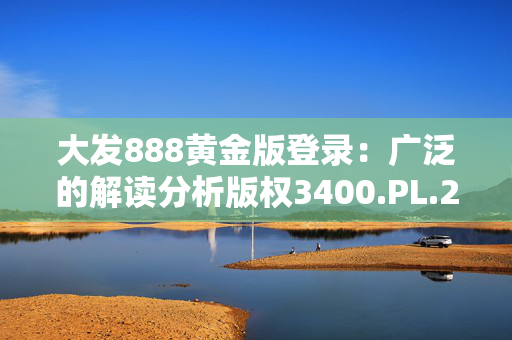 大发888黄金版登录：广泛的解读分析版权3400.PL.272