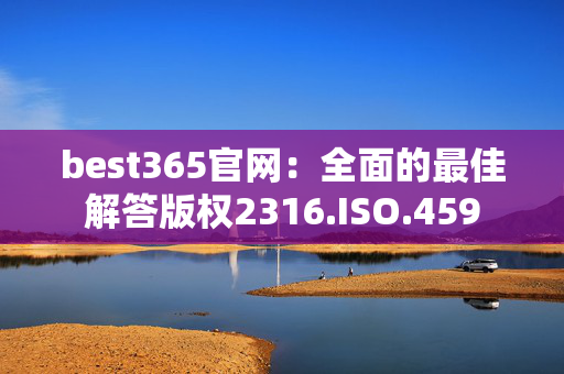 best365官网：全面的最佳解答版权2316.ISO.459