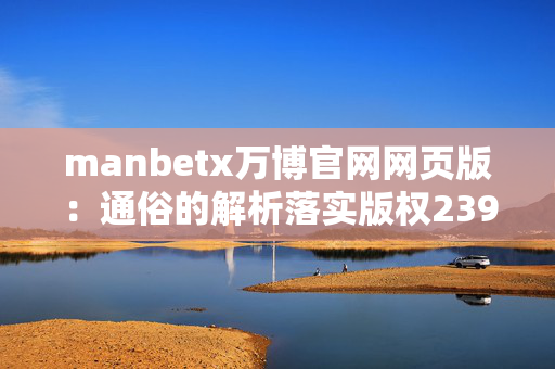 manbetx万博官网网页版：通俗的解析落实版权2390.ISO.533