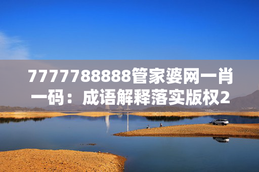 7777788888管家婆网一肖一码：成语解释落实版权2192.ISO.335