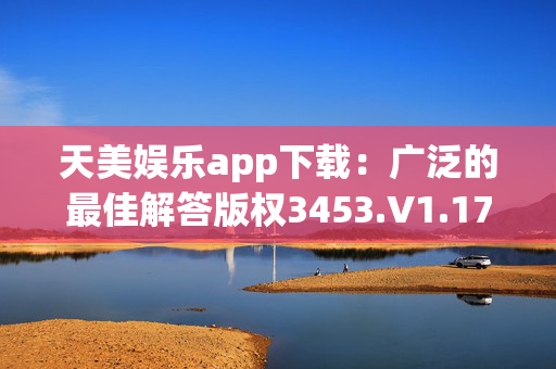 天美娱乐app下载：广泛的最佳解答版权3453.V1.174