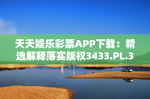 天天娱乐彩票APP下载：精选解释落实版权3433.PL.305