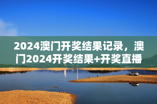 2024澳门开奖结果记录，澳门2024开奖结果+开奖直播：精选解释落实版权594.DHA.10