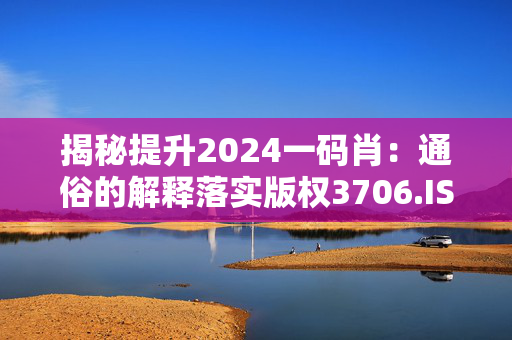 揭秘提升2024一码肖：通俗的解释落实版权3706.ISO.825