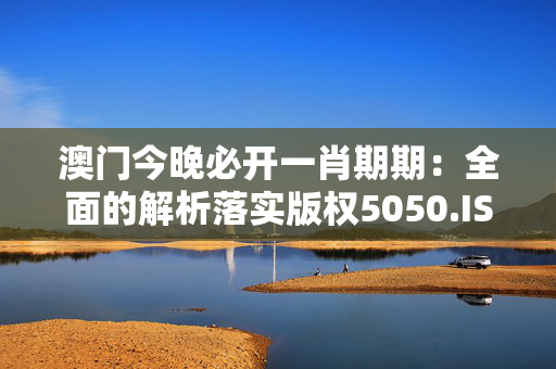 澳门今晚必开一肖期期：全面的解析落实版权5050.ISO.1145